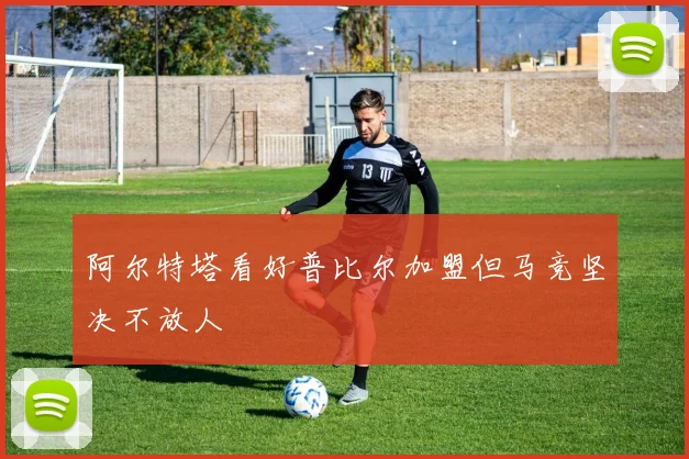阿尔特塔看好普比尔加盟但马竞坚决不放人