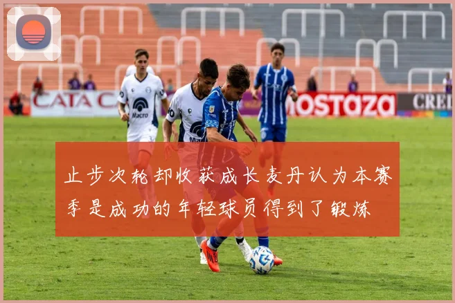 止步次轮却收获成长麦丹认为本赛季是成功的年轻球员得到了锻炼
