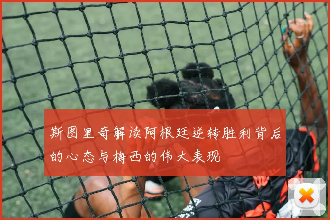 斯图里奇解读阿根廷逆转胜利背后的心态与梅西的伟大表现