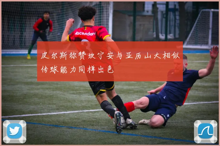 皮尔斯称赞坎宁安与亚历山大相似传球能力同样出色