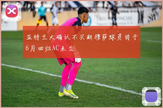 亚特兰大确认不买断穆萨球员将于6月回归AC米兰