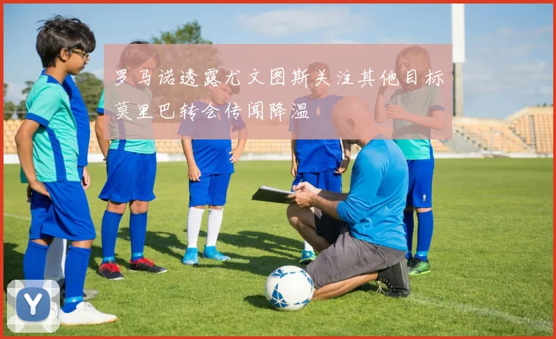 罗马诺透露尤文图斯关注其他目标莫里巴转会传闻降温