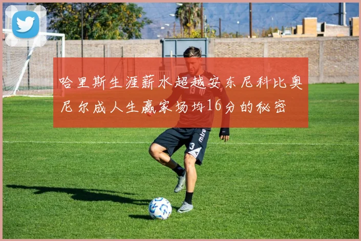 哈里斯生涯薪水超越安东尼科比奥尼尔成人生赢家场均16分的秘密