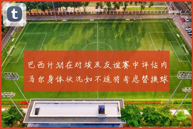 巴西计划在对埃及友谊赛中评估内马尔身体状况如不适将考虑替换球员