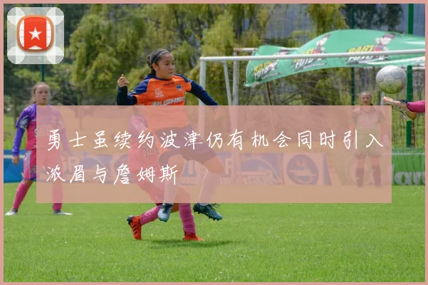 勇士虽续约波津仍有机会同时引入浓眉与詹姆斯