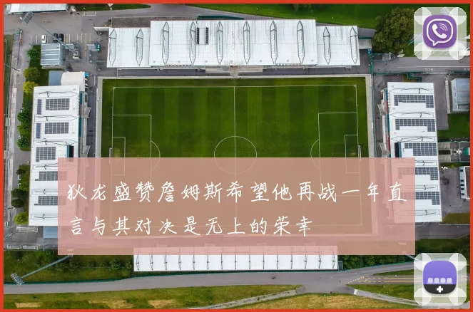 狄龙盛赞詹姆斯希望他再战一年直言与其对决是无上的荣幸