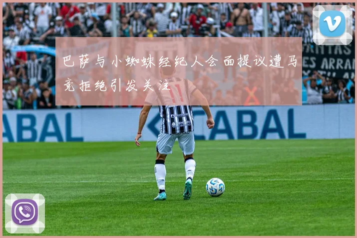 巴萨与小蜘蛛经纪人会面提议遭马竞拒绝引发关注