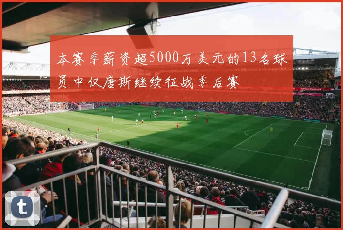 本赛季薪资超5000万美元的13名球员中仅唐斯继续征战季后赛