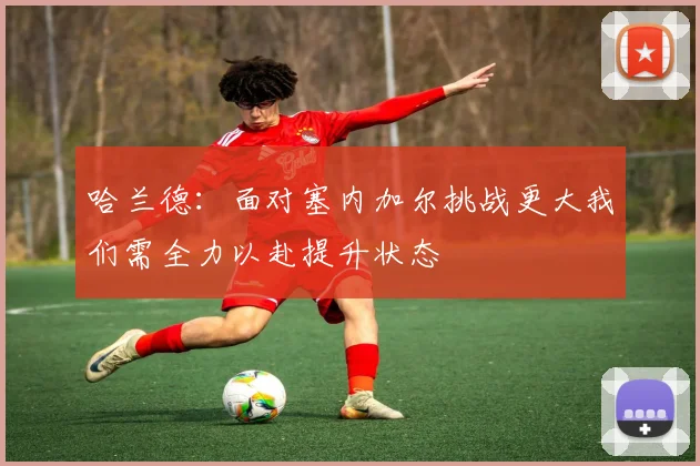 哈兰德：面对塞内加尔挑战更大我们需全力以赴提升状态