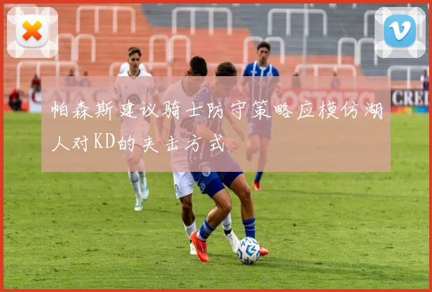 帕森斯建议骑士防守策略应模仿湖人对KD的夹击方式