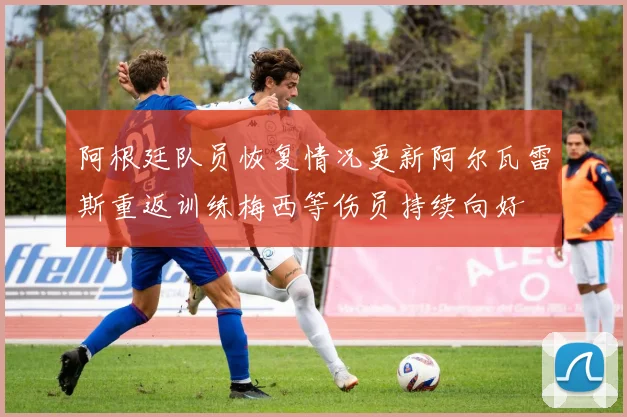 阿根廷队员恢复情况更新阿尔瓦雷斯重返训练梅西等伤员持续向好