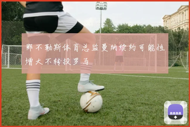 那不勒斯体育总监曼纳续约可能性增大不转投罗马
