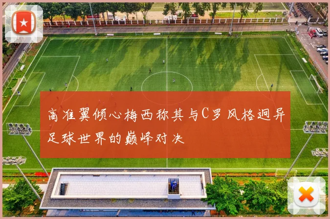 高准翼倾心梅西称其与C罗风格迥异足球世界的巅峰对决