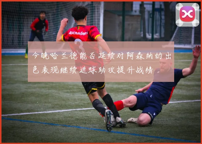 今晚哈兰德能否延续对阿森纳的出色表现继续进球助攻提升战绩