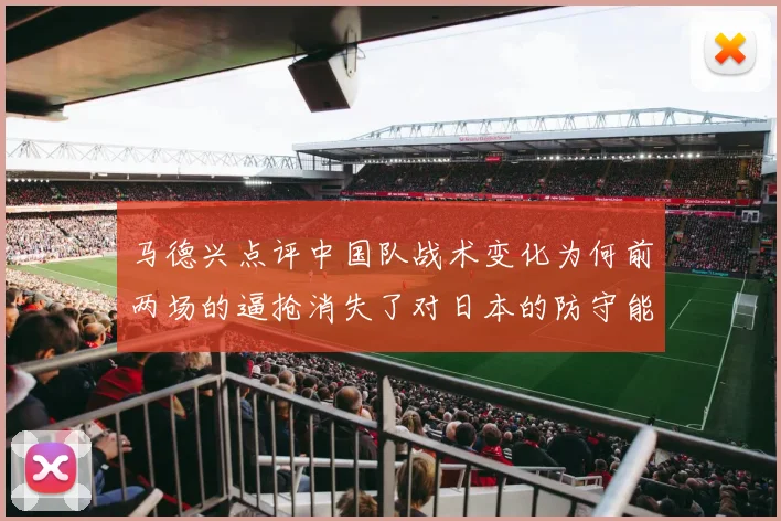 马德兴点评中国队战术变化为何前两场的逼抢消失了对日本的防守能否奏效