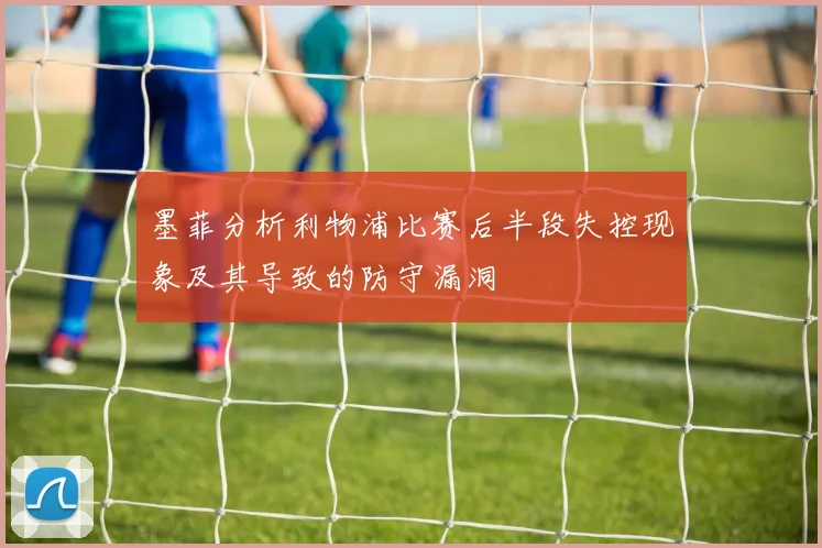 墨菲分析利物浦比赛后半段失控现象及其导致的防守漏洞